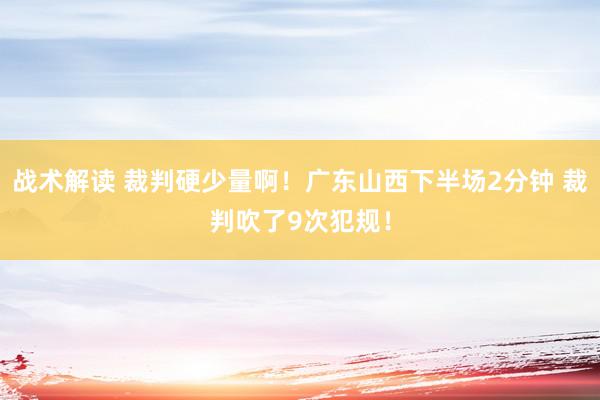 战术解读 裁判硬少量啊！广东山西下半场2分钟 裁判吹了9次犯规！