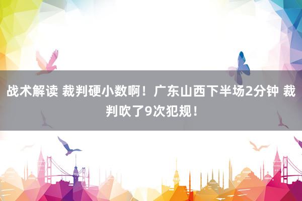 战术解读 裁判硬小数啊！广东山西下半场2分钟 裁判吹了9次犯规！