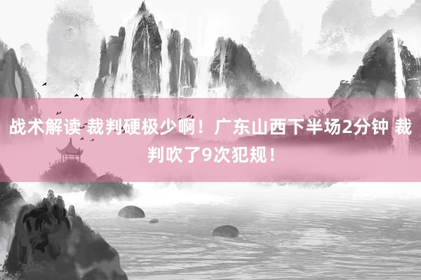 战术解读 裁判硬极少啊！广东山西下半场2分钟 裁判吹了9次犯规！