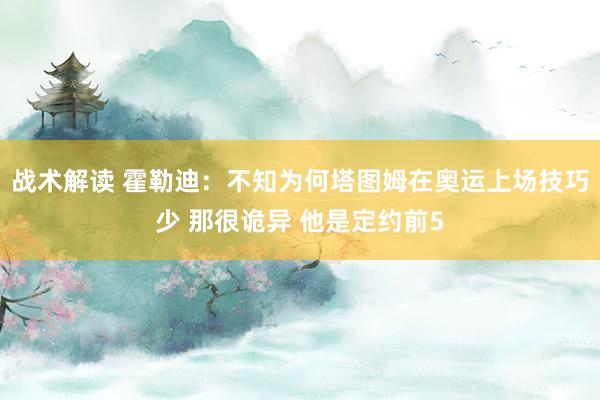 战术解读 霍勒迪：不知为何塔图姆在奥运上场技巧少 那很诡异 他是定约前5