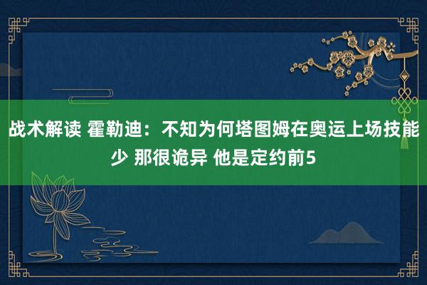 战术解读 霍勒迪：不知为何塔图姆在奥运上场技能少 那很诡异 他是定约前5