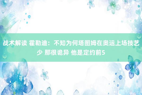 战术解读 霍勒迪：不知为何塔图姆在奥运上场技艺少 那很诡异 他是定约前5