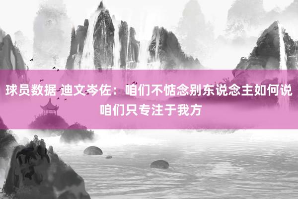 球员数据 迪文岑佐：咱们不惦念别东说念主如何说 咱们只专注于我方