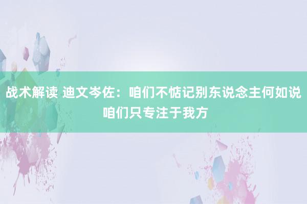 战术解读 迪文岑佐：咱们不惦记别东说念主何如说 咱们只专注于我方