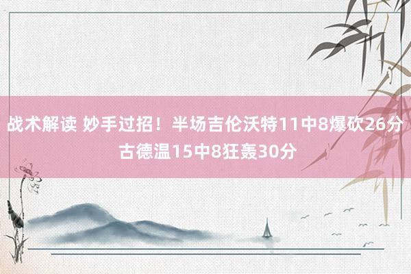 战术解读 妙手过招！半场吉伦沃特11中8爆砍26分 古德温15中8狂轰30分