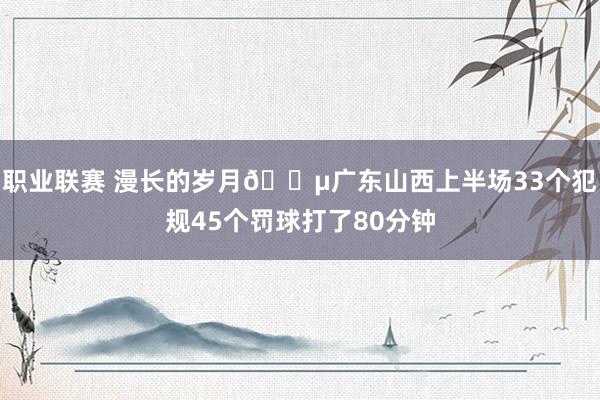 职业联赛 漫长的岁月😵广东山西上半场33个犯规45个罚球打了80分钟