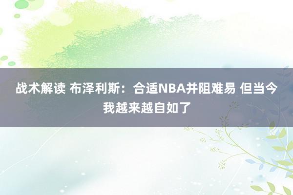 战术解读 布泽利斯：合适NBA并阻难易 但当今我越来越自如了