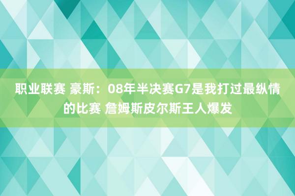 职业联赛 豪斯：08年半决赛G7是我打过最纵情的比赛 詹姆斯皮尔斯王人爆发