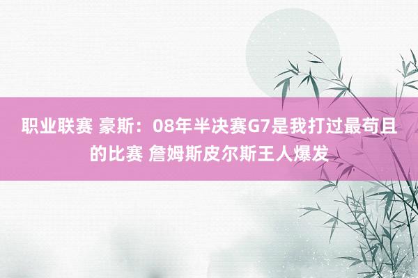 职业联赛 豪斯：08年半决赛G7是我打过最苟且的比赛 詹姆斯皮尔斯王人爆发