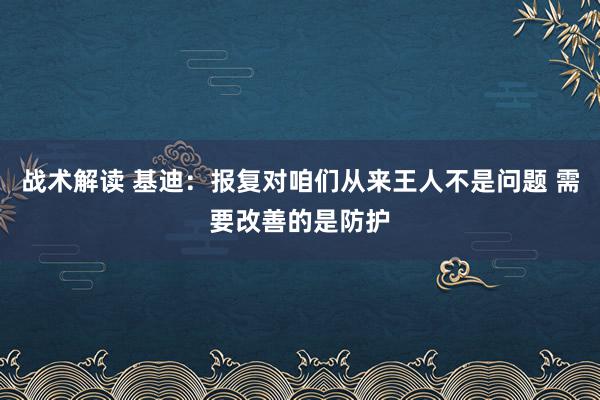 战术解读 基迪：报复对咱们从来王人不是问题 需要改善的是防护