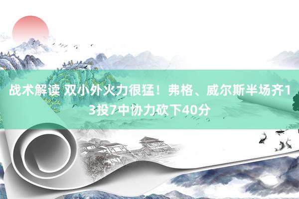 战术解读 双小外火力很猛！弗格、威尔斯半场齐13投7中协力砍下40分