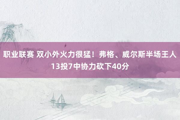 职业联赛 双小外火力很猛！弗格、威尔斯半场王人13投7中协力砍下40分