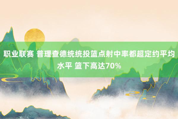 职业联赛 普理查德统统投篮点射中率都超定约平均水平 篮下高达70%