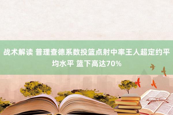 战术解读 普理查德系数投篮点射中率王人超定约平均水平 篮下高达70%