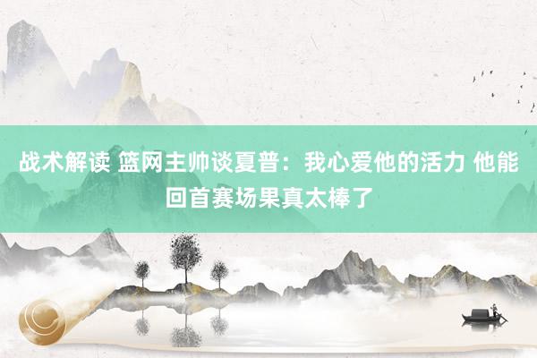 战术解读 篮网主帅谈夏普：我心爱他的活力 他能回首赛场果真太棒了