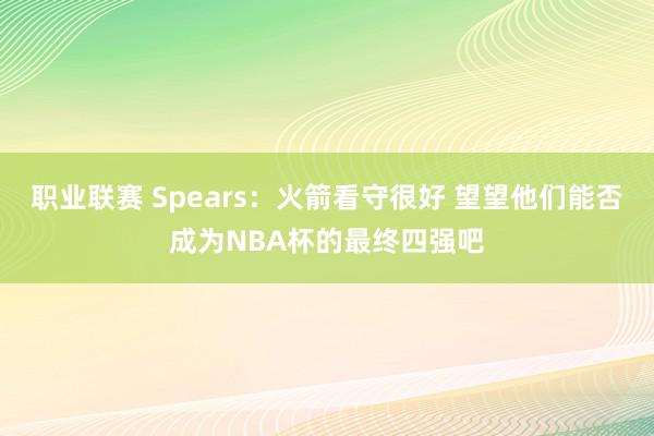 职业联赛 Spears：火箭看守很好 望望他们能否成为NBA杯的最终四强吧