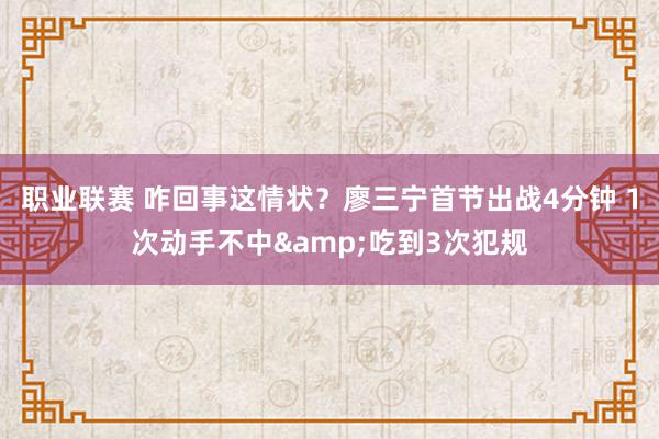 职业联赛 咋回事这情状？廖三宁首节出战4分钟 1次动手不中&吃到3次犯规