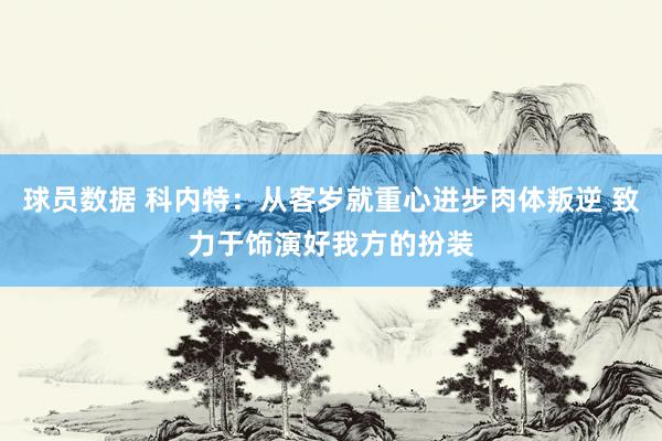 球员数据 科内特：从客岁就重心进步肉体叛逆 致力于饰演好我方的扮装