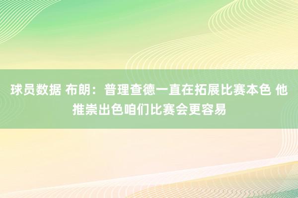 球员数据 布朗：普理查德一直在拓展比赛本色 他推崇出色咱们比赛会更容易