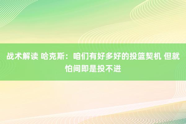 战术解读 哈克斯：咱们有好多好的投篮契机 但就怕间即是投不进