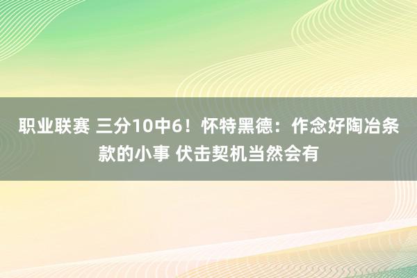 职业联赛 三分10中6！怀特黑德：作念好陶冶条款的小事 伏击契机当然会有