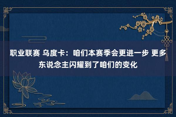 职业联赛 乌度卡：咱们本赛季会更进一步 更多东说念主闪耀到了咱们的变化