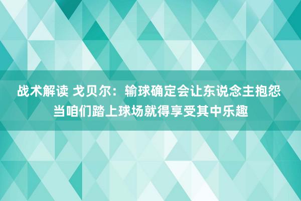 战术解读 戈贝尔：输球确定会让东说念主抱怨 当咱们踏上球场就得享受其中乐趣