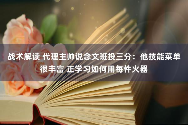 战术解读 代理主帅说念文班投三分：他技能菜单很丰富 正学习如何用每件火器