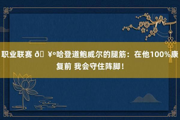 职业联赛 🥺哈登道鲍威尔的腿筋：在他100%康复前 我会守住阵脚！