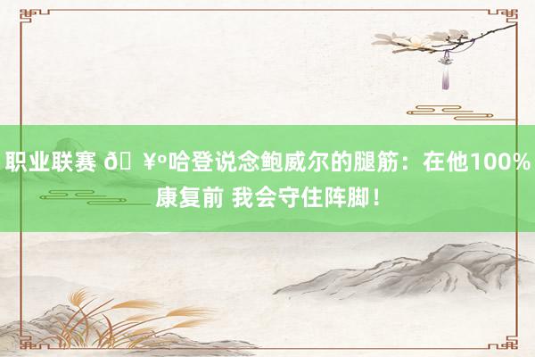 职业联赛 🥺哈登说念鲍威尔的腿筋：在他100%康复前 我会守住阵脚！