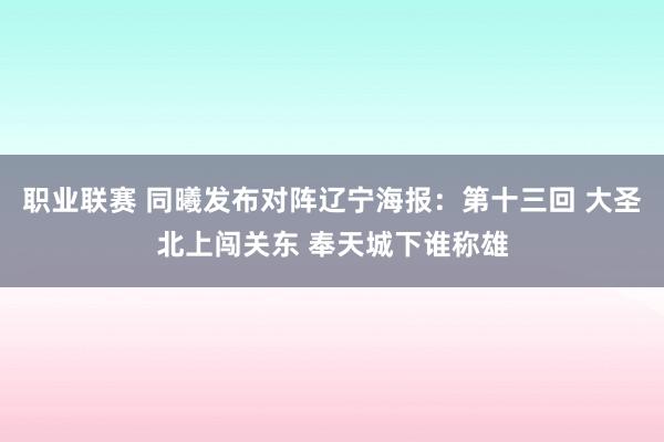 职业联赛 同曦发布对阵辽宁海报：第十三回 大圣北上闯关东 奉天城下谁称雄