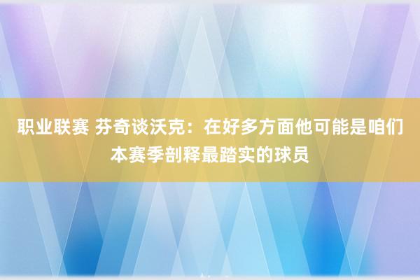 职业联赛 芬奇谈沃克：在好多方面他可能是咱们本赛季剖释最踏实的球员