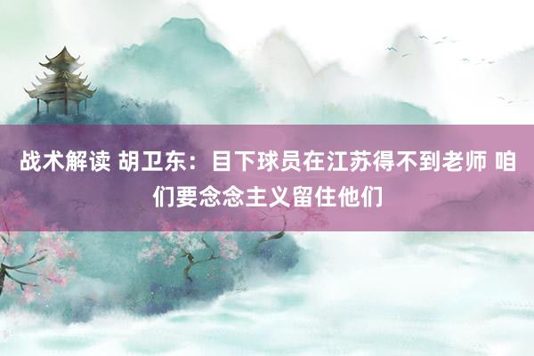 战术解读 胡卫东：目下球员在江苏得不到老师 咱们要念念主义留住他们