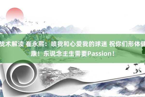 战术解读 崔永熙：喷我和心爱我的球迷 祝你们形体健康！东说念主生需要Passion！