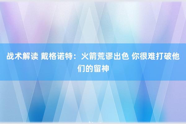 战术解读 戴格诺特：火箭荒谬出色 你很难打破他们的留神