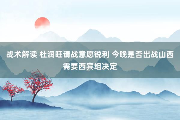 战术解读 杜润旺请战意愿锐利 今晚是否出战山西需要西宾组决定