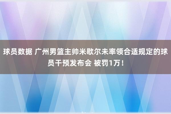 球员数据 广州男篮主帅米歇尔未率领合适规定的球员干预发布会 被罚1万！