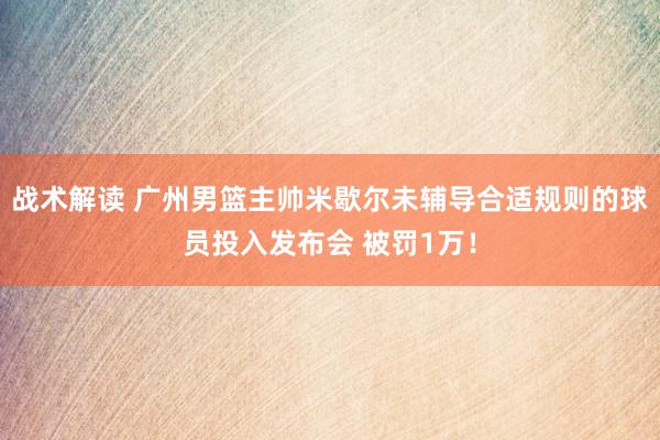 战术解读 广州男篮主帅米歇尔未辅导合适规则的球员投入发布会 被罚1万！