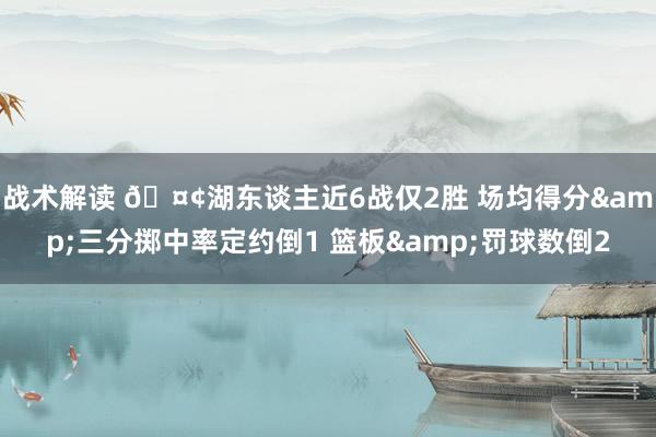 战术解读 🤢湖东谈主近6战仅2胜 场均得分&三分掷中率定约倒1 篮板&罚球数倒2