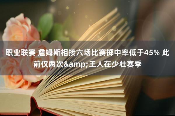 职业联赛 詹姆斯相接六场比赛掷中率低于45% 此前仅两次&王人在少壮赛季