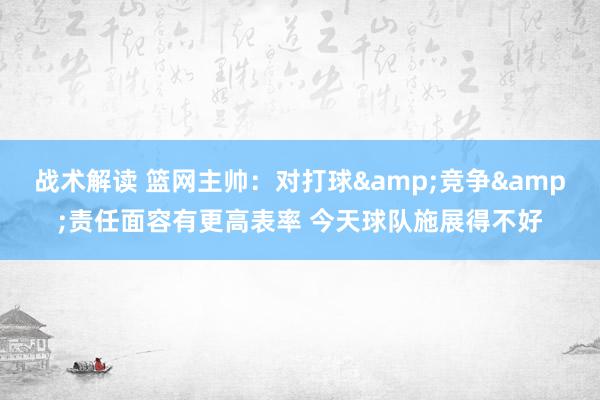 战术解读 篮网主帅：对打球&竞争&责任面容有更高表率 今天球队施展得不好