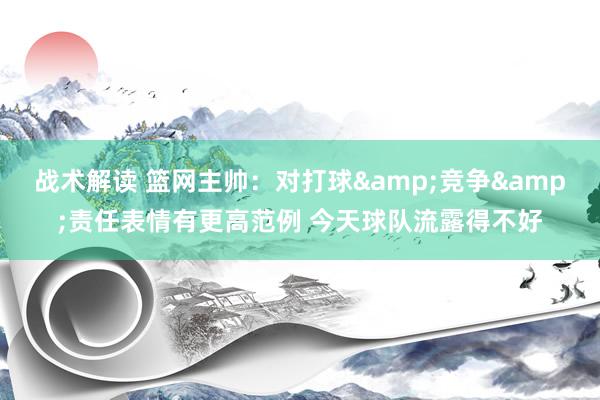 战术解读 篮网主帅：对打球&竞争&责任表情有更高范例 今天球队流露得不好