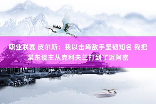 职业联赛 皮尔斯：我以击垮敌手坚韧知名 我把某东谈主从克利夫兰打到了迈阿密