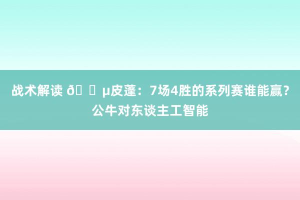 战术解读 😵皮蓬：7场4胜的系列赛谁能赢？公牛对东谈主工智能