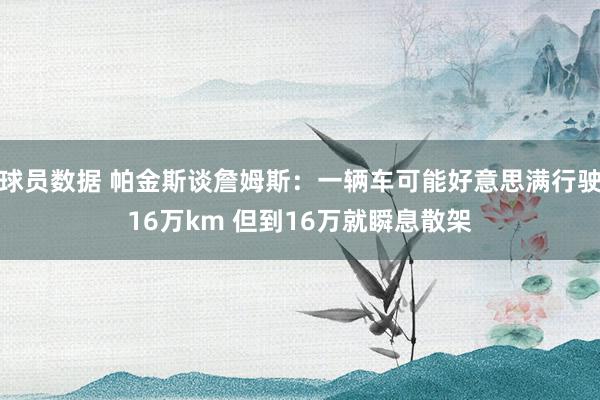 球员数据 帕金斯谈詹姆斯：一辆车可能好意思满行驶16万km 但到16万就瞬息散架