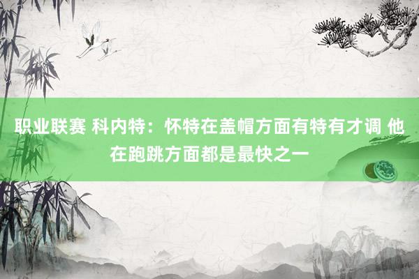 职业联赛 科内特：怀特在盖帽方面有特有才调 他在跑跳方面都是最快之一