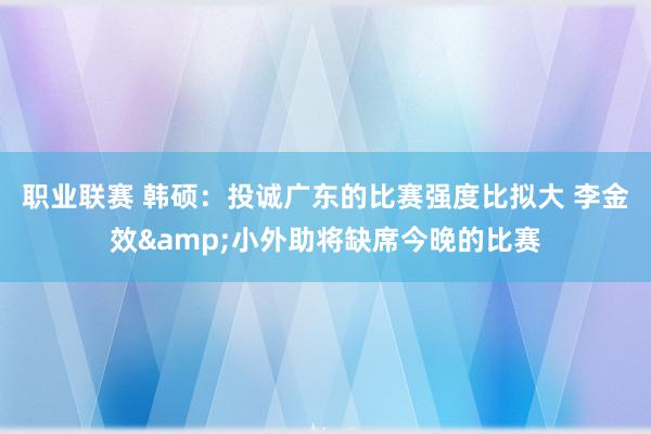 职业联赛 韩硕：投诚广东的比赛强度比拟大 李金效&小外助将缺席今晚的比赛