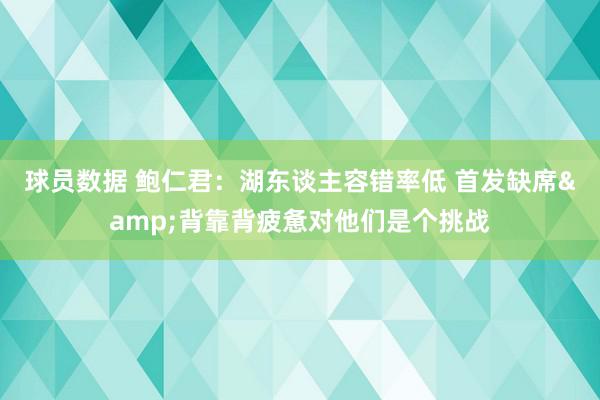 球员数据 鲍仁君：湖东谈主容错率低 首发缺席&背靠背疲惫对他们是个挑战