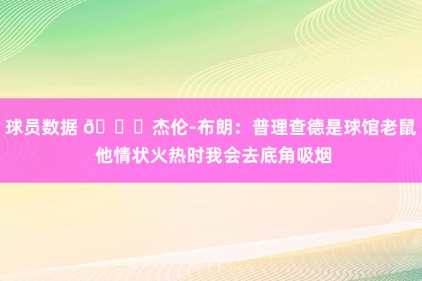 球员数据 😂杰伦-布朗：普理查德是球馆老鼠 他情状火热时我会去底角吸烟