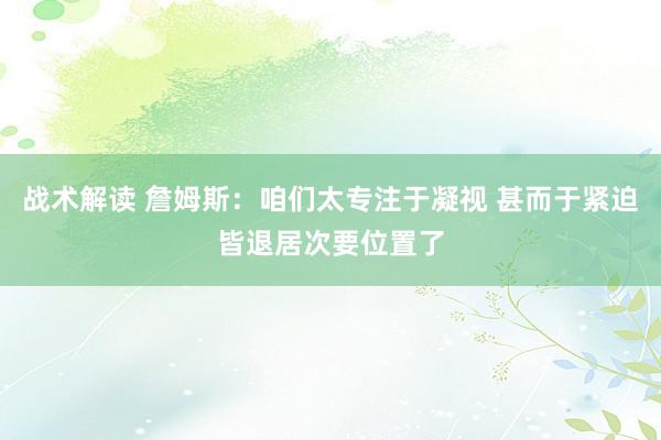 战术解读 詹姆斯：咱们太专注于凝视 甚而于紧迫皆退居次要位置了